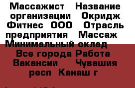 Массажист › Название организации ­ Окридж Фитнес, ООО › Отрасль предприятия ­ Массаж › Минимальный оклад ­ 1 - Все города Работа » Вакансии   . Чувашия респ.,Канаш г.